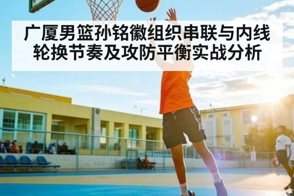 广厦男篮孙铭徽组织串联与内线轮换节奏及攻防平衡实战分析