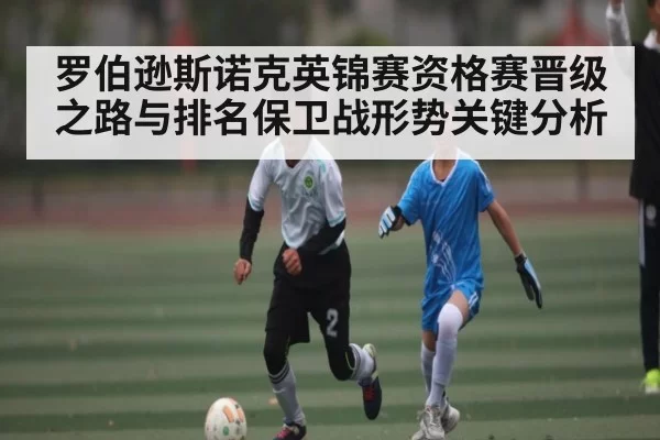 罗伯逊斯诺克英锦赛资格赛晋级之路与排名保卫战形势关键分析